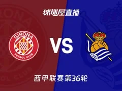 【西甲联赛第36轮】赫罗纳vs皇家社会直播在线观看